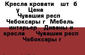 Кресла-кровати 2 шт. б/у  › Цена ­ 2 000 - Чувашия респ., Чебоксары г. Мебель, интерьер » Диваны и кресла   . Чувашия респ.,Чебоксары г.